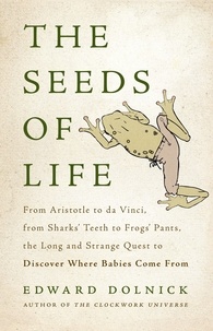 Edward Dolnick - The Seeds of Life - From Aristotle to da Vinci, from Sharks' Teeth to Frogs' Pants, the Long and Strange Quest to Discover Where Babies Come From.
