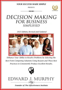Decision Making for Business Simplified: Enhance Your Ability to Resolve Problems by Selecting the Best from Competing Solutions Using Reason and These Best Practices to Consistently Produce Excellent