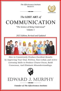 The Lost Art of Communication: How to Consistently Produce Excellent Results by Improving Your Oral, Written, Non-Verbal, and Active Listening Skills to Produce Clearer Focus, Build Consensus, and Eli