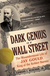 Edward J. Renehan - Dark Genius of Wall Street - The Misunderstood Life of Jay Gould, King of the Robber Barons.
