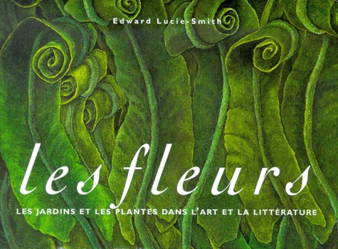 Edward Lucie-Smith - Les Fleurs. Les Jardins Et Les Plantes Dans L'Art Et La Litterature.