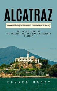 Alcatraz: The Most Daring and Infamous Prison Break in History (The Untold Story of the Greatest Prison Break in American History)