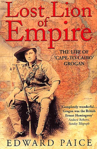 Edward Paice - Lost Lion Of Empire. The Life Of " Cape-To-Cairo " Grogan.
