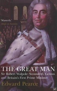 Edward Pearce - The Great Man - Sir Robert Walpole: Scoundrel, Genius and Britain's First Prime Minister.