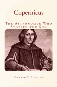 Edward S. Holden - Copernicus - History of the Astronomer Who Stopped the Sun.