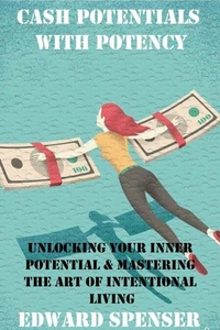 CASH POTENTIALS WITH POTENCY: Unlocking Your Inner Potential and Mastering the Art of Intentional Living