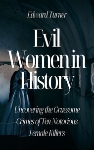  Edward Turner - Evil Women in History: Uncovering the Gruesome Crimes of Ten Notorious Female Killers.