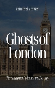  Edward Turner - Ghosts of London: Ten Haunted Places in The City.