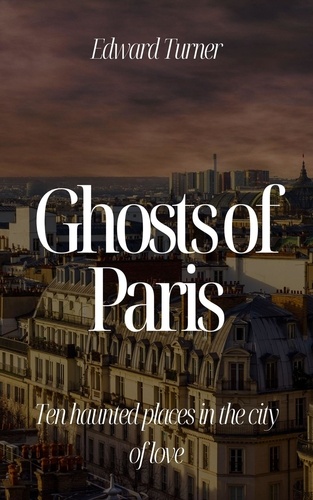  Edward Turner - Ghosts of Paris:  Ten Haunted Places in the City of Love.
