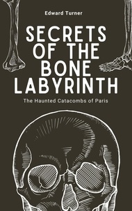  Edward Turner - Secrets of the Bone Labyrinth: The Haunted Catacombs of Paris.