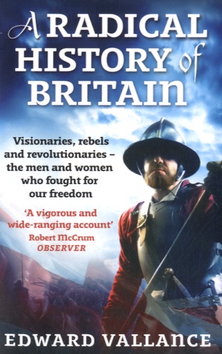A Radical History of Britain. Visionaries, Rebels and Revolutionaries, the Men and Women Who Fought for Our Freedom