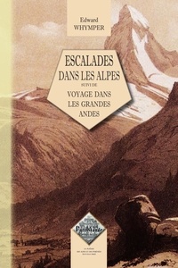 Edward Whymper - Escalades dans les Alpes - Suivi de Voyage dans les grandes Andes.