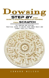 Dowsing: Step by Step Guide to Starting Pendulum Dowsing From Scratch (The Dowsing and Healing Practical Guide to Unlock Your Inner Magic and Change Your Life Forever)