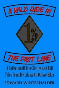 A Wild Ride In The Fast Lane: A Collection Of True Stories And Tall Tales From My Life As An Outlaw Biker