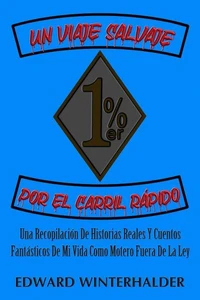 Un Viaje Salvaje Por El Carril Rápido: Una Recopilación De Historias Reales Y Cuentos Fantásticos De Mi Vida Como Motero Fuera De La Ley