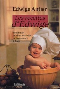 Edwige Antier - Les recettes d'Edwige - Tout un art de vivre avec bébé de la naissance à 3 ans.