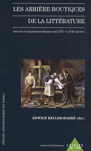 Edwige Keller-Rahbé - Les arrière-boutiques de la littérature - Auteurs et imprimeurs-libraires aux XVIe et XVIIe siècles.