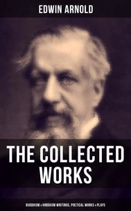 The Collected Works of Edwin Arnold: Buddhism &amp; Hinduism Writings, Poetical Works &amp; Plays