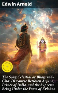 The Song Celestial or Bhagavad-Gita: Discourse Between Arjuna, Prince of India, and the Supreme Being Under the Form of Krishna