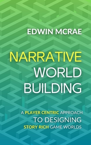  Edwin McRae - Narrative Worldbuilding: A Player Centric Approach to Designing Story Rich Game Worlds.