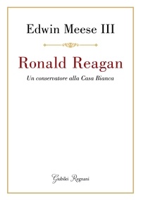 Edwin Meese III - Ronald Reagan - Un conservatore alla Casa Bianca.