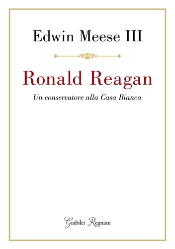 Edwin Meese III - Ronald Reagan - Un conservatore alla Casa Bianca.