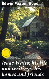 Isaac Watts; his life and writings, his homes and friends