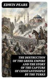 The Destruction of the Greek Empire and the Story of the Capture of Constantinople by the Turks