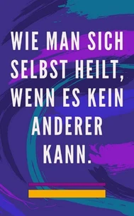Wie man Sich Selbst Heilt, Wenn es Kein Anderer Kann.