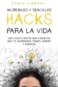 Increíbles y Sencillos Hacks para la Vida: Una Colección de Mini Consejos que te Ahorraran Tiempo, Dinero y Energía