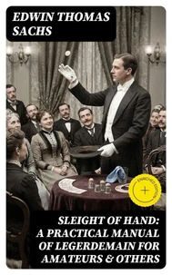 Sleight of Hand: A Practical Manual of Legerdemain for Amateurs &amp; Others (Annotated)