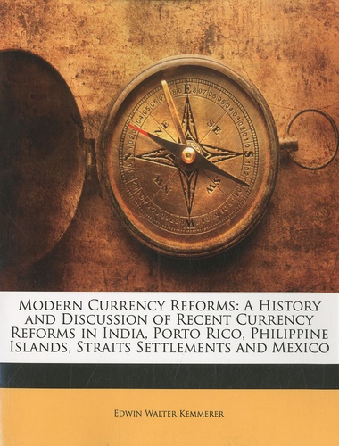Edwin Walter Kemmerer - Modern Currency Reforms - A History and  Discussion of  Recent Currency, Reforms in  India, Porto Rico, Philippine Islands, Straits Settlements and Mexico.