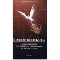 Mon Projet Pour Le Gabon. Comment Redresser Un Pays Ruine Par Trois Decennies De Mauvaise Gestion