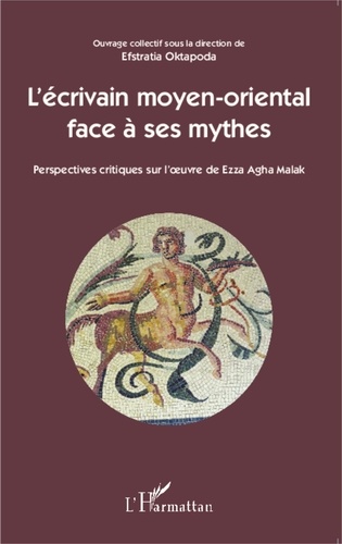 Efstratia Oktapoda - L'écrivain moyen-oriental face à ses mythes - Perspectives critiques sur l'oeuvre de Ezza Agha Malak.