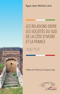 Egue Jean-Michel Latte - Les relations entre les sociétés du sud de la Côte d'Ivoire et la France - 1842-1909.