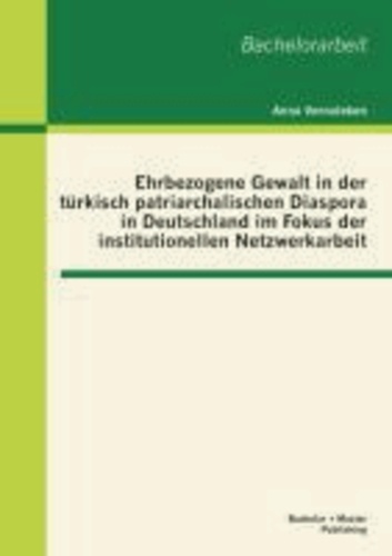 Ehrbezogene Gewalt in der türkisch patriarchalischen Diaspora in Deutschland im Fokus der institutionellen Netzwerkarbeit.