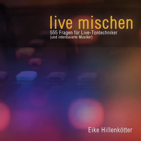 live mischen. 555 Fragen für Live-Tontechniker (und interessierte Musiker)