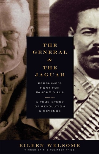 The General and the Jaguar. Pershing's Hunt for Pancho Villa: A True Story of Revolution and Revenge