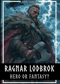 Ragnar Lodbrok – Hero or Fantasy?: Myth & Truth of a Viking Legend - Norse Mythology and Historical Facts
