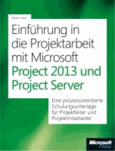 Einführung in die Projektarbeit mit Microsoft Project 2013 und Project Web App - EineprozessorientierteSchulungsunterlagefürProjektleiterundProjektmitarbeiter.