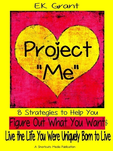  EK Grant - Project "Me": 8 Strategies to Help You Figure Out What You Want &amp; Live the Life You Were Uniquely Born to Live.