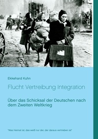 Ekkehard Kuhn - Flucht Vertreibung Integration - Über das Schicksal der Deutschen nach dem Zweiten Weltkrieg.