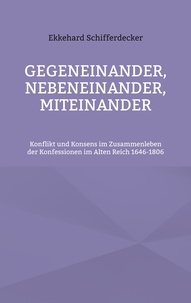 Ekkehard Schifferdecker - Gegeneinander, nebeneinander, miteinander - Konflikt und Konsens im Zusammenleben der Konfessionen im Alten Reich 1646-1806.