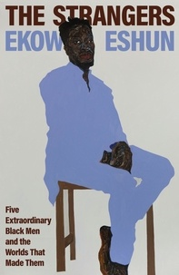 Ekow Eshun - The Strangers - Five Extraordinary Black Men and the Worlds That Made Them.
