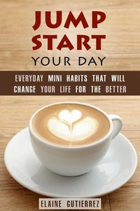 Jump Start Your Day: Everyday Mini Habits That Will Change Your Life for the Better