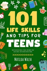  Elaine Heney et  Matilda Walsh - 101 Life Skills and Tips for Teens - How to succeed in school, set goals, save money, cook, clean, boost self-confidence, start a business and lots more..