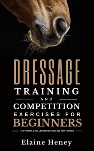  Elaine Heney - Dressage Training and Competition Exercises for Beginners: Flatwork &amp; Collection Schooling for Horses.