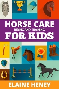  Elaine Heney - Horse Care, Riding &amp; Training for Kids age 6 to 11 - A Kids Guide to Horse Riding, Equestrian Training, Care, Safety, Grooming, Breeds, Horse Ownership, Groundwork &amp; Horsemanship for Girls &amp; Boys.