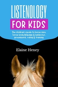  Elaine Heney - Listenology for Kids - The Children's Guide to Horse Care, Horse Body Language &amp; Behavior, Groundwork, Riding &amp; Training.