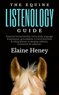  Elaine Heney - The Equine Listenology Guide - Essential Horsemanship, Horse Body Language &amp; Behaviour, Groundwork, In-hand Exercises &amp; Riding Lessons to Develop Softness, Connection &amp; Collection..
